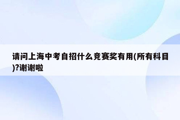 请问上海中考自招什么竞赛奖有用(所有科目)?谢谢啦
