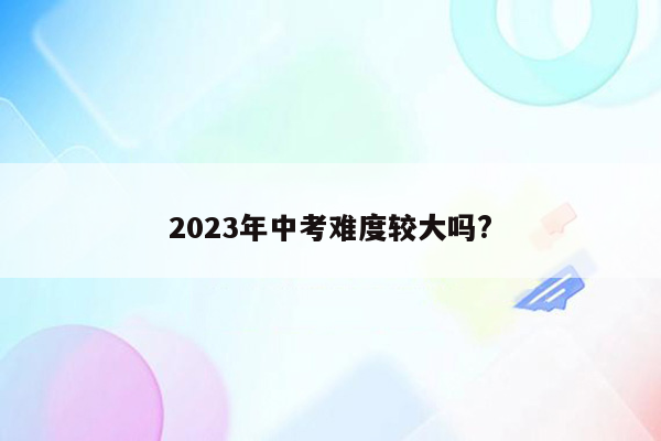 2023年中考难度较大吗?