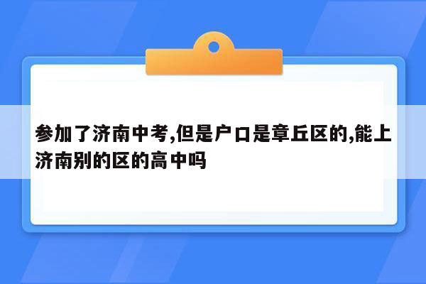 参加了济南中考,但是户口是章丘区的,能上济南别的区的高中吗
