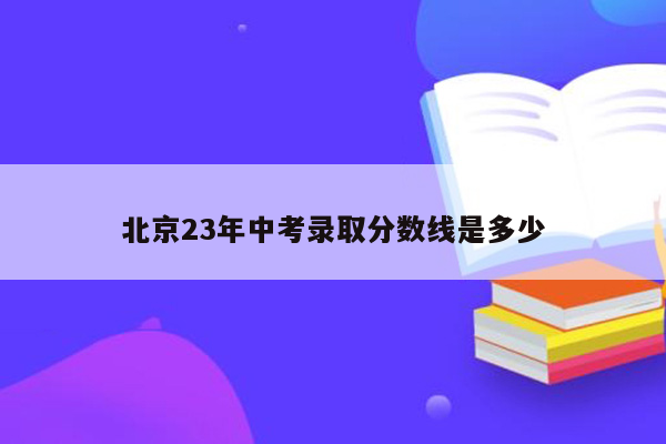 北京23年中考录取分数线是多少