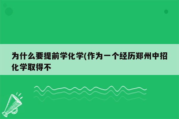为什么要提前学化学(作为一个经历郑州中招化学取得不