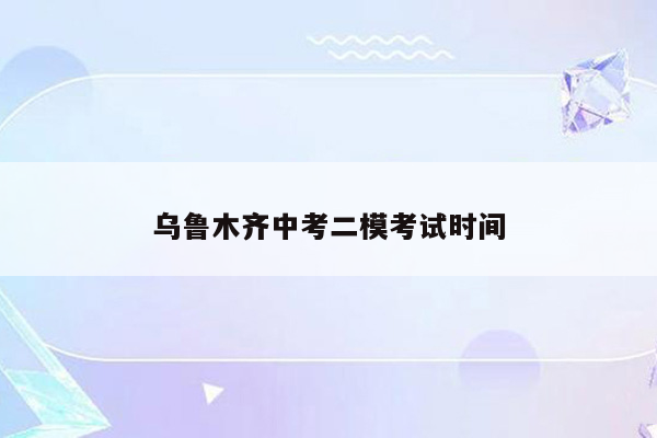 乌鲁木齐中考二模考试时间