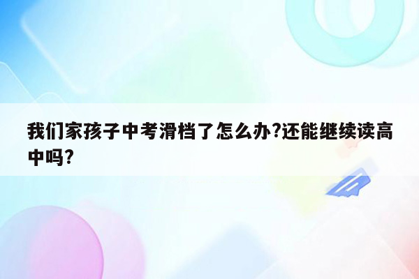 我们家孩子中考滑档了怎么办?还能继续读高中吗?