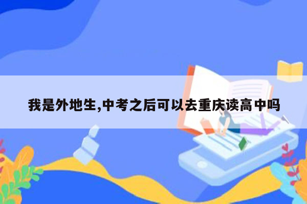 我是外地生,中考之后可以去重庆读高中吗