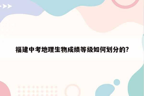 福建中考地理生物成绩等级如何划分的?