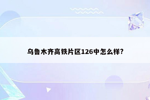 乌鲁木齐高铁片区126中怎么样?