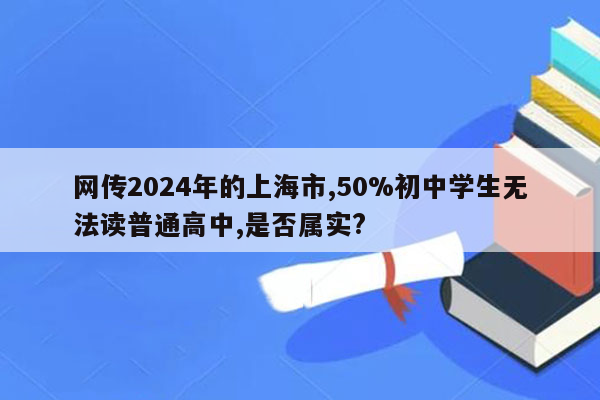 网传2024年的上海市,50%初中学生无法读普通高中,是否属实?