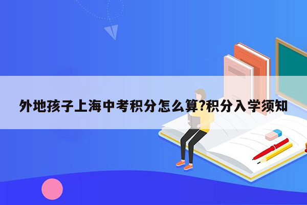 外地孩子上海中考积分怎么算?积分入学须知