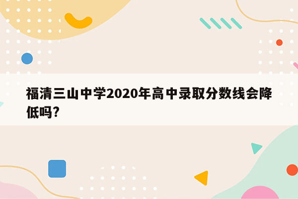 福清三山中学2020年高中录取分数线会降低吗?