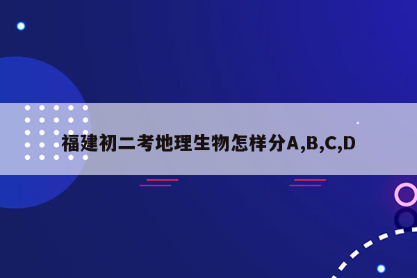 福建初二考地理生物怎样分A,B,C,D