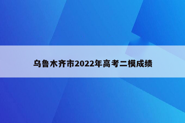 乌鲁木齐市2022年高考二模成绩