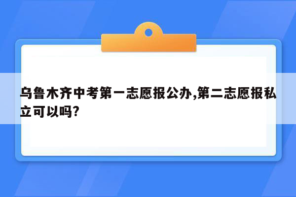 乌鲁木齐中考第一志愿报公办,第二志愿报私立可以吗?