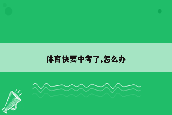 体育快要中考了,怎么办