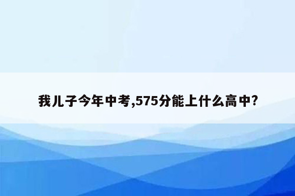 我儿子今年中考,575分能上什么高中?