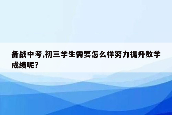 备战中考,初三学生需要怎么样努力提升数学成绩呢?