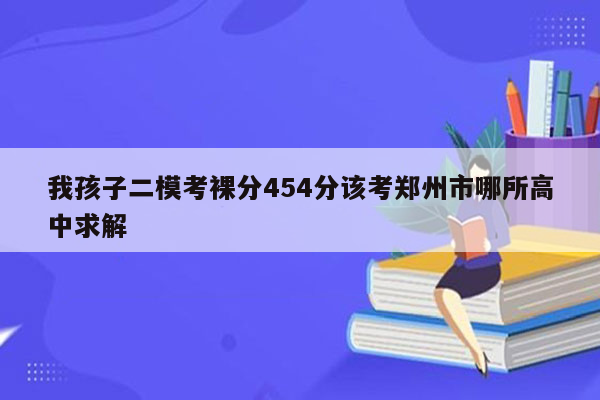 我孩子二模考裸分454分该考郑州市哪所高中求解