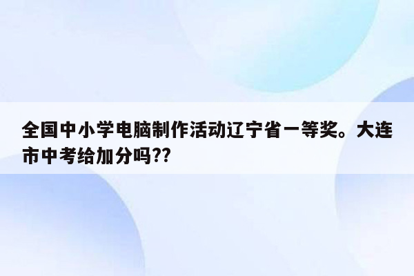 全国中小学电脑制作活动辽宁省一等奖。大连市中考给加分吗??