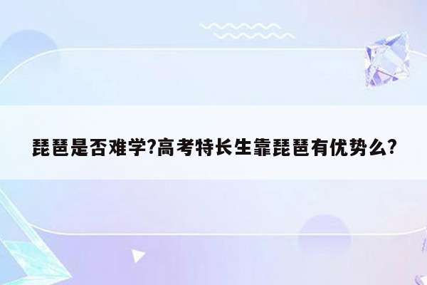 琵琶是否难学?高考特长生靠琵琶有优势么?