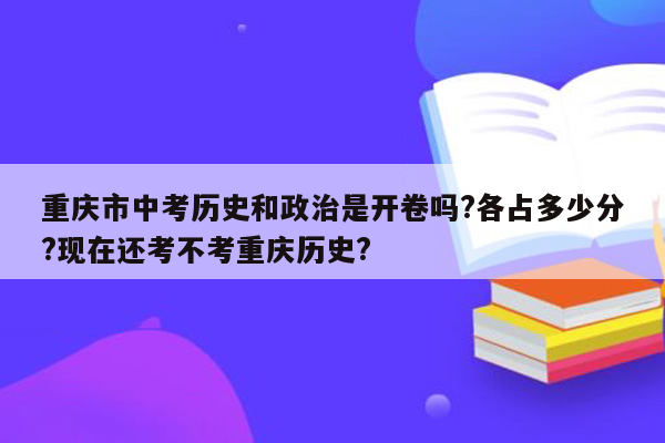 重庆市中考历史和政治是开卷吗?各占多少分?现在还考不考重庆历史?