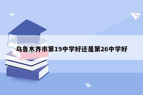 乌鲁木齐市第19中学好还是第26中学好