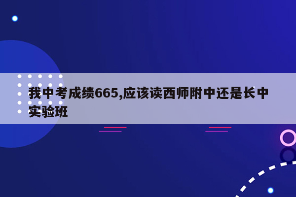 我中考成绩665,应该读西师附中还是长中实验班