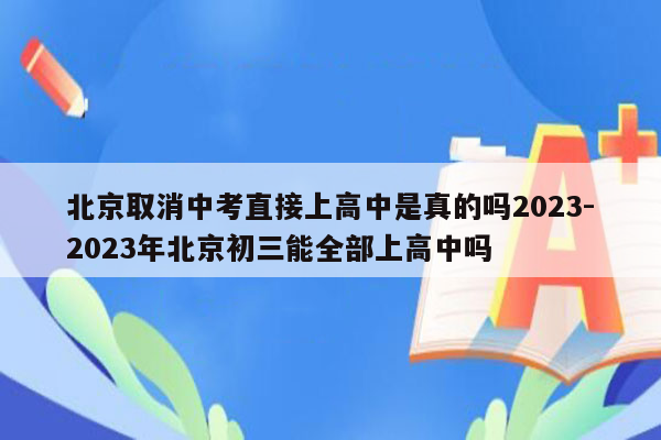 北京取消中考直接上高中是真的吗2023-2023年北京初三能全部上高中吗