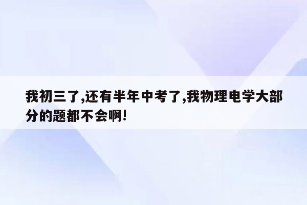 我初三了,还有半年中考了,我物理电学大部分的题都不会啊!