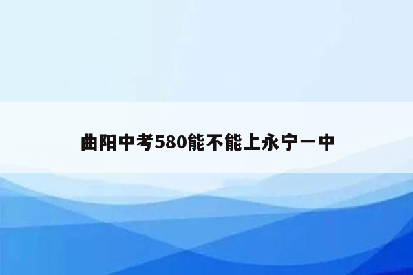 曲阳中考580能不能上永宁一中