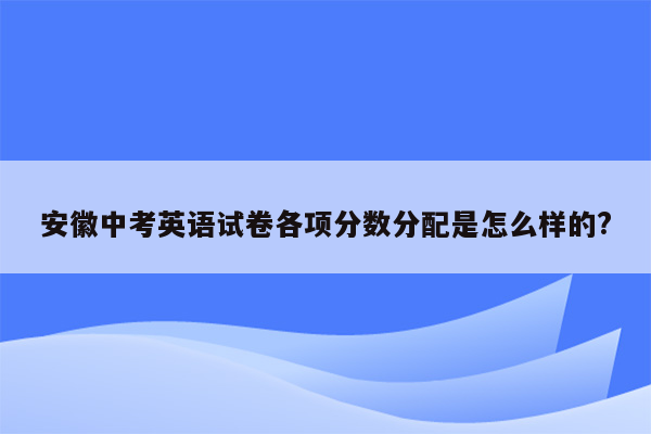安徽中考英语试卷各项分数分配是怎么样的?