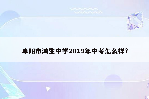 阜阳市鸿生中学2019年中考怎么样?