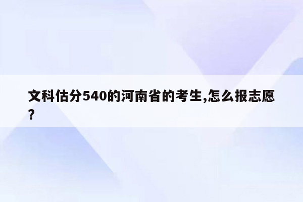 文科估分540的河南省的考生,怎么报志愿?