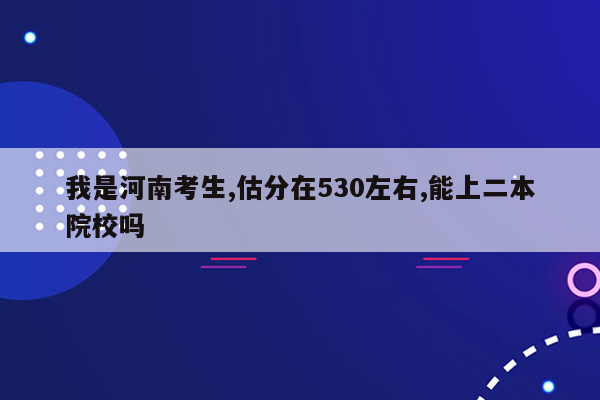 我是河南考生,估分在530左右,能上二本院校吗