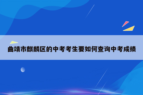 曲靖市麒麟区的中考考生要如何查询中考成绩
