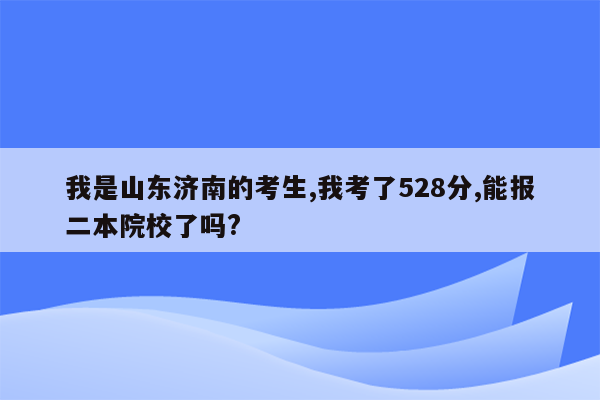 我是山东济南的考生,我考了528分,能报二本院校了吗?