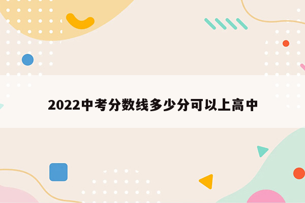 2022中考分数线多少分可以上高中