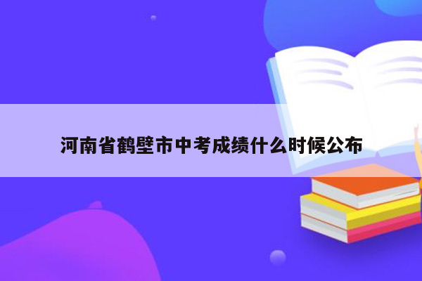 河南省鹤壁市中考成绩什么时候公布