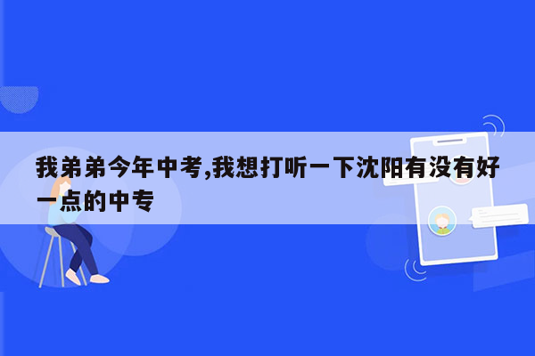 我弟弟今年中考,我想打听一下沈阳有没有好一点的中专