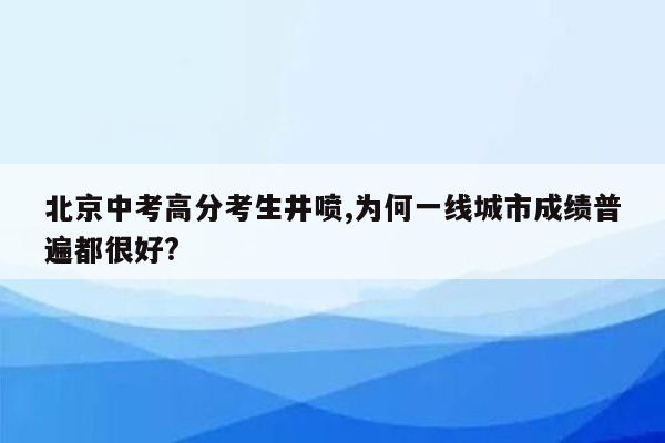 北京中考高分考生井喷,为何一线城市成绩普遍都很好?