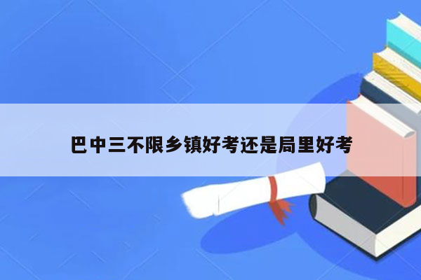 巴中三不限乡镇好考还是局里好考