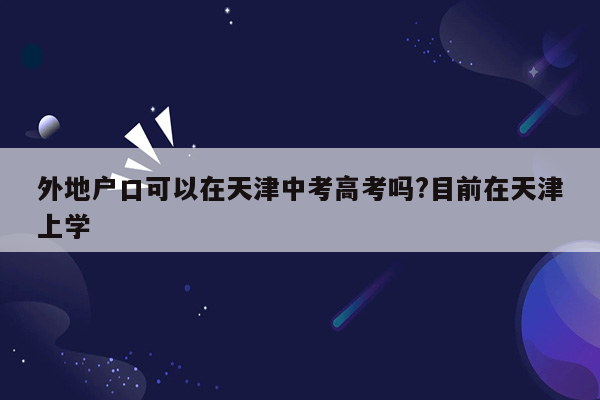 外地户口可以在天津中考高考吗?目前在天津上学