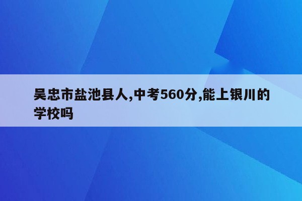 吴忠市盐池县人,中考560分,能上银川的学校吗