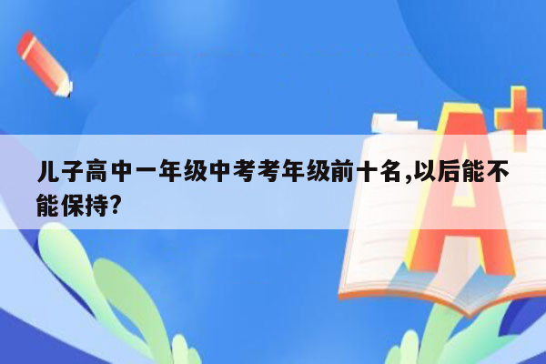 儿子高中一年级中考考年级前十名,以后能不能保持?