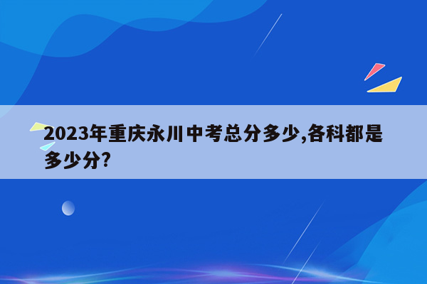 2026年重庆永川中考总分多少,各科都是多少分?