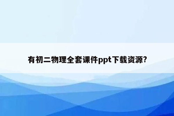 有初二物理全套课件ppt下载资源?