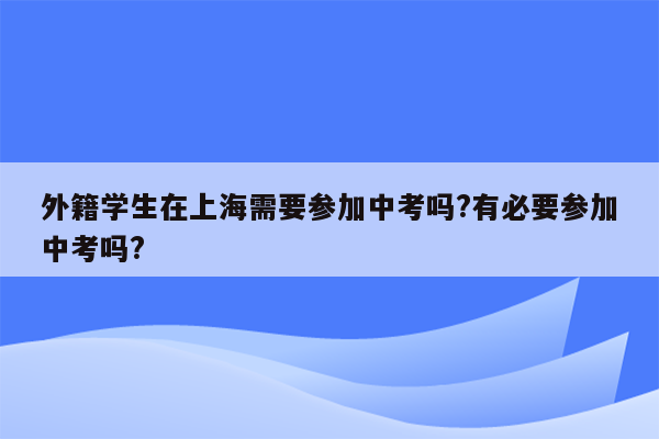 外籍学生在上海需要参加中考吗?有必要参加中考吗?