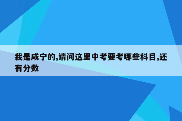 我是咸宁的,请问这里中考要考哪些科目,还有分数