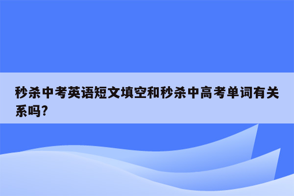 秒杀中考英语短文填空和秒杀中高考单词有关系吗?