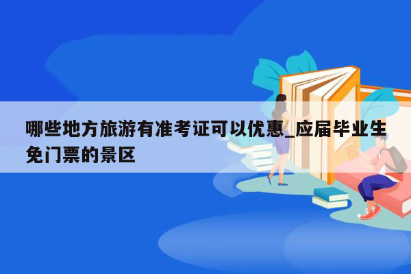 哪些地方旅游有准考证可以优惠_应届毕业生免门票的景区