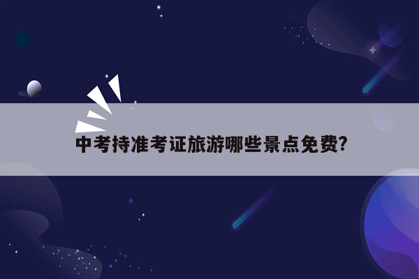 中考持准考证旅游哪些景点免费?