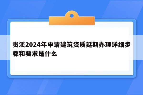 贵溪2024年申请建筑资质延期办理详细步骤和要求是什么